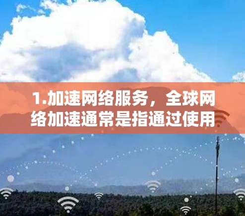 1.加速网络服务,全球网络加速通常是指通过使用特定的工具或服务,将来自不同国家的网络连接到同一个设备上,以提高数据传输速度。这些工具通常包括