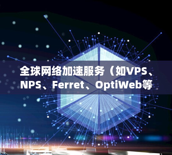 全球网络加速服务（如VPS、NPS、Ferret、OptiWeb等）因其功能、性能和适用场景的不同，体验和速度也会有所不同。以下是对这些服务的分析，涵盖其特点、适用场景、性能表现以及适合的用户群体