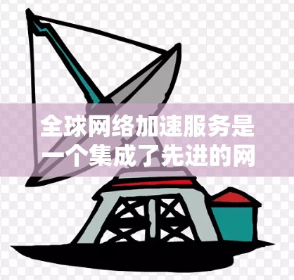 全球网络加速服务是一个集成了先进的网络技术和加密技术的网络解决方案,旨在帮助用户更快、更高效地完成各种网络任务。以下是对这些服务的详细分析