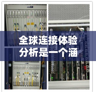 全球连接体验分析是一个涵盖了技术、文化、社会、经济和社会等多方面的研究领域。以下是对这一主题的简要分析 全球连接体验分析是一个涵盖了技术、文化、社会、经济和社会等多方面的研究领域。以下是对这一主题的简要分析
