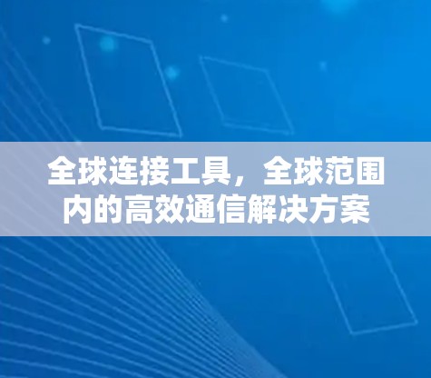 全球连接工具,全球范围内的高效通信解决方案 全球连接工具,全球范围内的高效通信解决方案