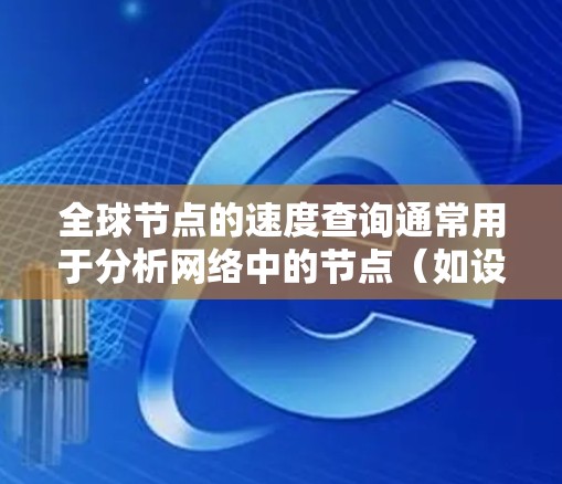 全球节点的速度查询通常用于分析网络中的节点(如设备、服务器、节点等)的速度分布情况。以下是关于全球节点速度查询的常见方法和步骤 全球节点的速度查询通常用于分析网络中的节点(如设备、服务器、节点等)的速度分布情况。以下是关于全球节点速度查询的常见方法和步骤