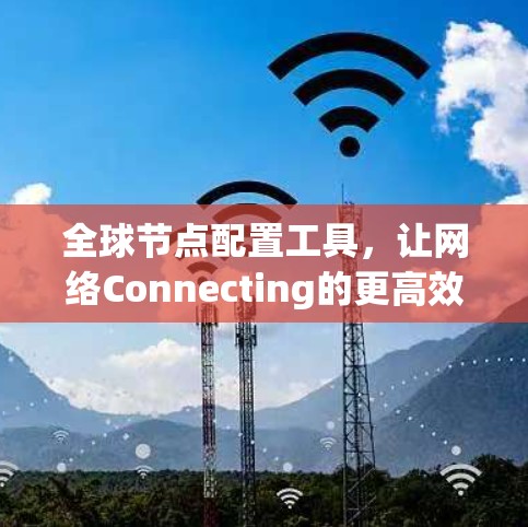 全球节点配置工具,让网络Connecting的更高效 全球节点配置工具,让网络Connecting的更高效