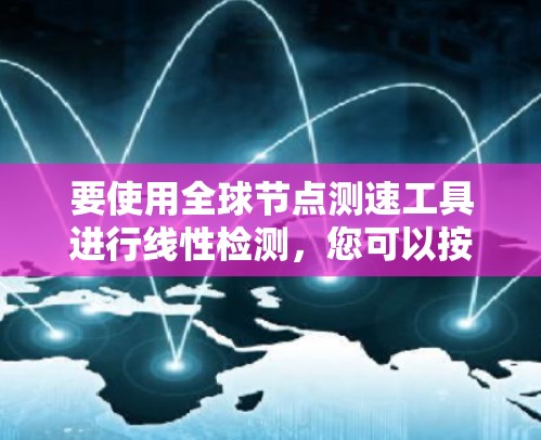要使用全球节点测速工具进行线性检测,您可以按照以下步骤进行 要使用全球节点测速工具进行线性检测,您可以按照以下步骤进行