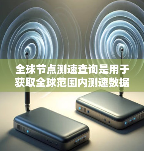 全球节点测速查询是用于获取全球范围内测速数据的系统或服务。这些数据通常用于交通、大气、海洋等领域的研究和分析。以下是一些可能的全球节点测速查询平台和方法