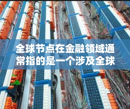 全球节点在金融领域通常指的是一个涉及全球范围内多个市场或资产的结合体,其作用是连接这些市场或资产,影响整体经济和金融稳定。以下是一些可能的解释 全球节点在金融领域通常指的是一个涉及全球范围内多个市场或资产的结合体,其作用是连接这些市场或资产,影响整体经济和金融稳定。以下是一些可能的解释