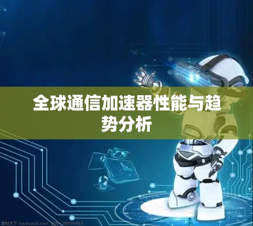 全球通信加速器性能与趋势分析