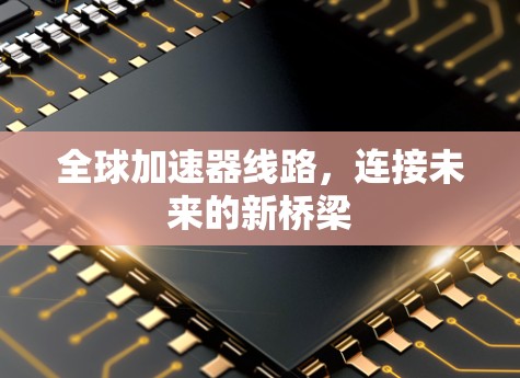全球加速器线路,连接未来的新桥梁 全球加速器线路,连接未来的新桥梁