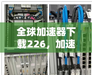 全球加速器下载226，加速你的下载之旅
