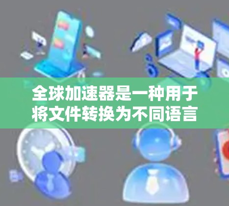 全球加速器是一种用于将文件转换为不同语言版本的工具,常见于翻译、教育和学习领域。免费版的全球加速器通常功能有限,但提供了多种常用选项,适合大多数用户的需求。以下是一些全球加速器的概述
