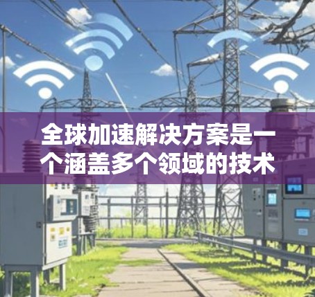 全球加速解决方案是一个涵盖多个领域的技术集合,旨在提升特定领域或技术的性能、效率和质量。以下是对该主题的详细分析和总结 全球加速解决方案是一个涵盖多个领域的技术集合,旨在提升特定领域或技术的性能、效率和质量。以下是对该主题的详细分析和总结