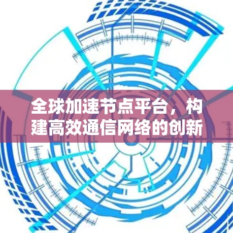 全球加速节点平台,构建高效通信网络的创新解决方案