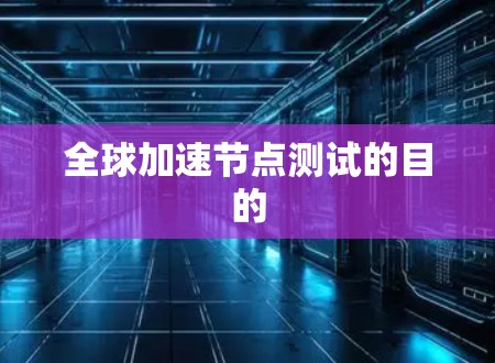 全球加速节点测试的目的 全球加速节点测试的目的