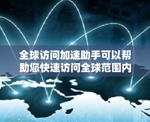 全球访问加速助手可以帮助您快速访问全球范围内的网站和服务，节省时间和精力。以下是一些可能的全球访问加速助手的功能和特点