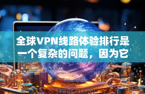 全球VPN线路体验排行是一个复杂的问题，因为它取决于用户的具体需求、设备类型以及他们对隐私保护的重视程度。以下是一些常见的VPN平台及其特点，供参考