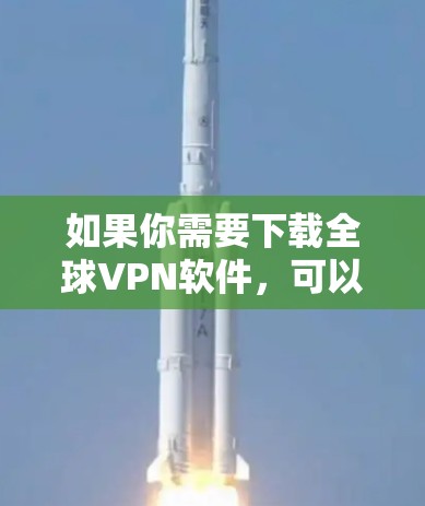 如果你需要下载全球VPN软件,可以尝试以下方法 如果你需要下载全球VPN软件,可以尝试以下方法