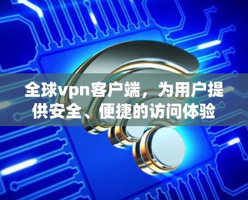 全球vpn客户端，为用户提供安全、便捷的访问体验