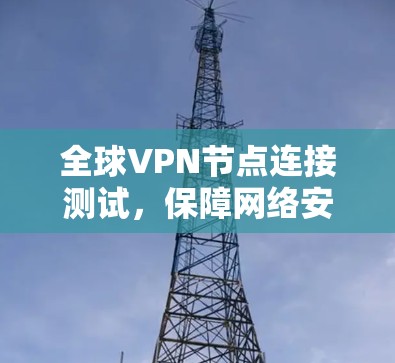 全球VPN节点连接测试,保障网络安全的最新进展 全球VPN节点连接测试,保障网络安全的最新进展