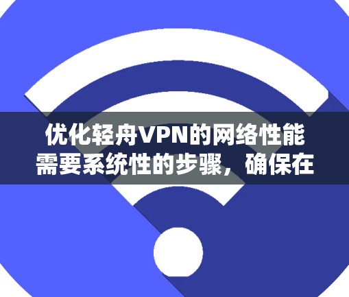 优化轻舟VPN的网络性能需要系统性的步骤，确保在连接速度、带宽利用率、延迟和响应时间等方面达到最佳效果。以下是一个详细的优化过程