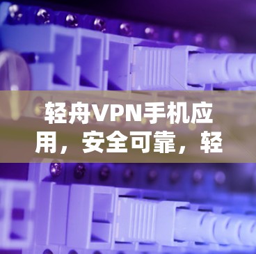 轻舟VPN手机应用,安全可靠,轻松工作 轻舟VPN手机应用,安全可靠,轻松工作