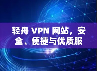 轻舟 VPN 网站,安全、便捷与优质服务
