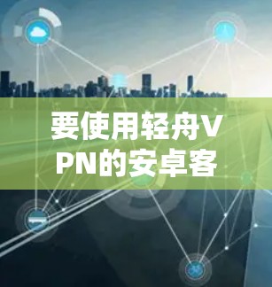 要使用轻舟VPN的安卓客户端连接手机,您可以按照以下步骤操作 要使用轻舟VPN的安卓客户端连接手机,您可以按照以下步骤操作