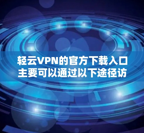 轻云VPN的官方下载入口主要可以通过以下途径访问 轻云VPN的官方下载入口主要可以通过以下途径访问