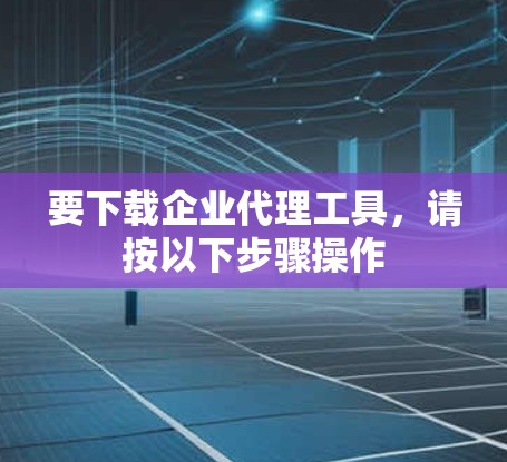 要下载企业代理工具,请按以下步骤操作 要下载企业代理工具,请按以下步骤操作