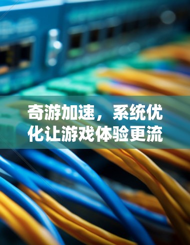 奇游加速,系统优化让游戏体验更流畅