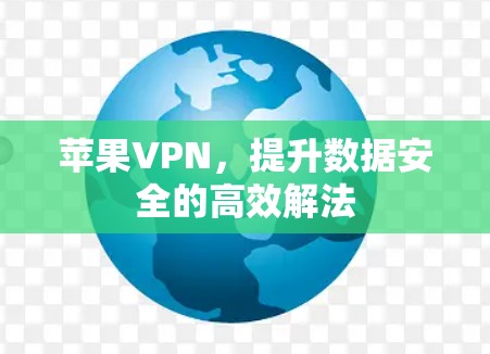 苹果VPN,提升数据安全的高效解法 苹果VPN,提升数据安全的高效解法
