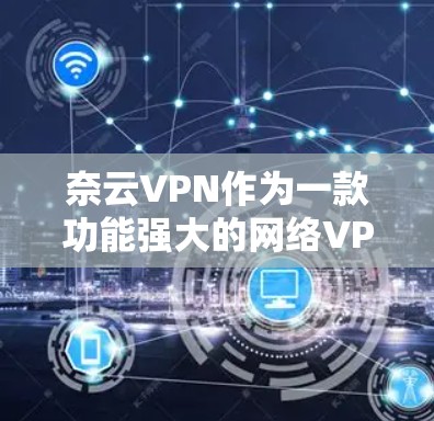 奈云VPN作为一款功能强大的网络VPN工具,通过其配置和优化功能,可以帮助用户提升网络性能。以下是奈云VPN加速与网络优化的详细步骤和建议 奈云VPN作为一款功能强大的网络VPN工具,通过其配置和优化功能,可以帮助用户提升网络性能。以下是奈云VPN加速与网络优化的详细步骤和建议