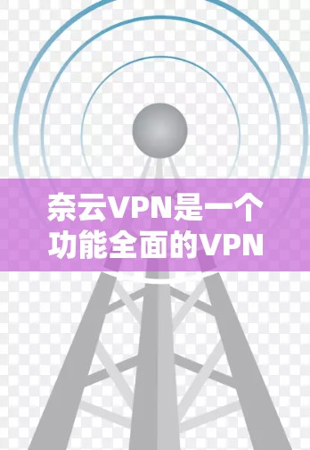 奈云VPN是一个功能全面的VPN服务，旨在为用户提供多种网络连接和加密方式，满足个人、企业、游戏、视频会议等多种需求。以下是它的主要功能介绍