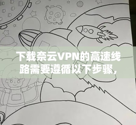 下载奈云VPN的高速线路需要遵循以下步骤,确保安全且顺利 下载奈云VPN的高速线路需要遵循以下步骤,确保安全且顺利