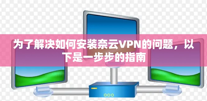 为了解决如何安装奈云VPN的问题，以下是一步步的指南