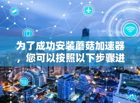 为了成功安装蘑菇加速器，您可以按照以下步骤进行操作