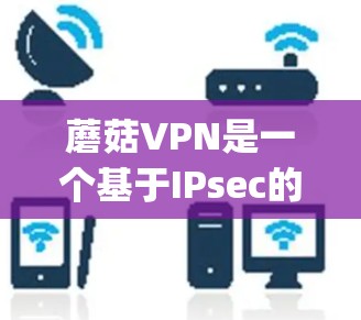 蘑菇VPN是一个基于IPsec的安全VPN软件，旨在提供 secure and private networks for your devices.以下是对蘑菇VPN的详细分析和建议