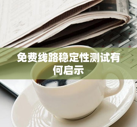免费线路稳定性测试有何启示