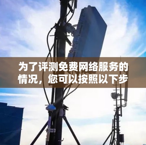 为了评测免费网络服务的情况,您可以按照以下步骤进行 为了评测免费网络服务的情况,您可以按照以下步骤进行