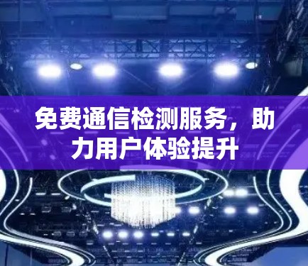 免费通信检测服务,助力用户体验提升 免费通信检测服务,助力用户体验提升
