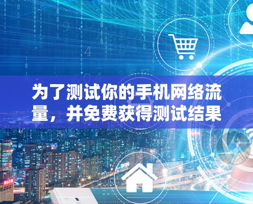 为了测试你的手机网络流量,并免费获得测试结果,可以按照以下步骤操作 为了测试你的手机网络流量,并免费获得测试结果,可以按照以下步骤操作