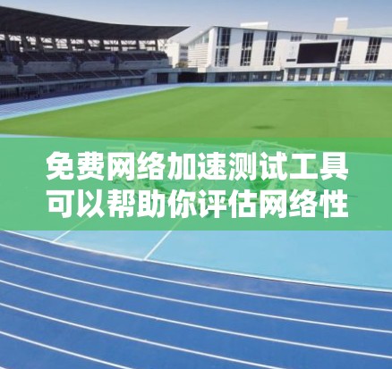 免费网络加速测试工具可以帮助你评估网络性能，特别是带宽。以下是几种常用的免费工具及其特点