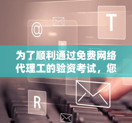 为了顺利通过免费网络代理工的验资考试,您可以按照以下步骤进行系统学习和准备 为了顺利通过免费网络代理工的验资考试,您可以按照以下步骤进行系统学习和准备