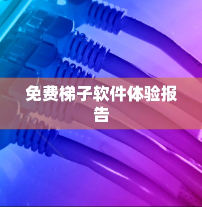 免费梯子软件体验报告 免费梯子软件体验报告