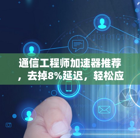通信工程师加速器推荐，去掉8%延迟，轻松应对