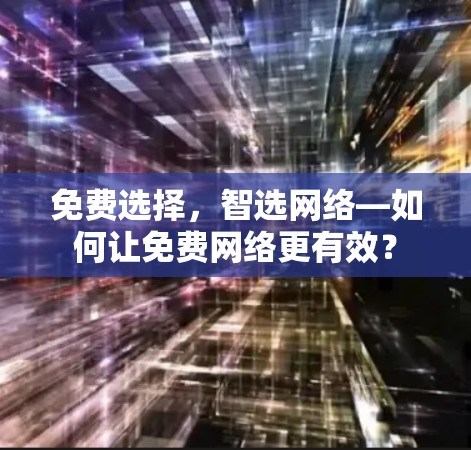 免费选择,智选网络—如何让免费网络更有效? 免费选择,智选网络—如何让免费网络更有效?