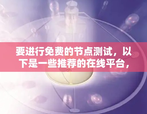 要进行免费的节点测试,以下是一些推荐的在线平台,它们提供免费的节点环境,适合测试和学习 要进行免费的节点测试,以下是一些推荐的在线平台,它们提供免费的节点环境,适合测试和学习