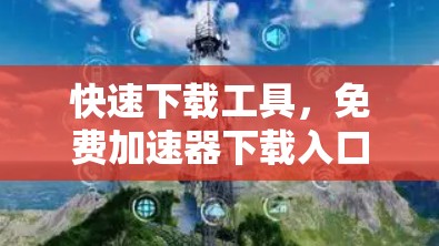 快速下载工具，免费加速器下载入口