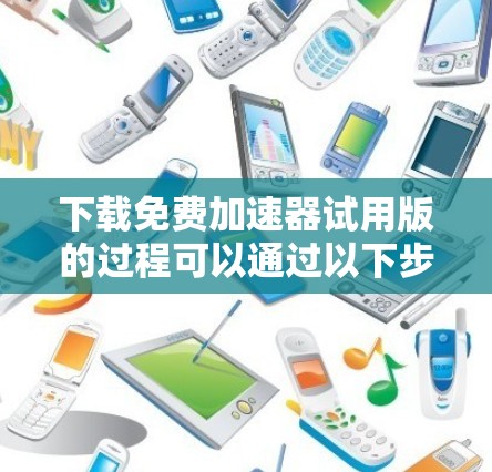下载免费加速器试用版的过程可以通过以下步骤轻松完成 下载免费加速器试用版的过程可以通过以下步骤轻松完成