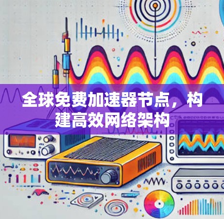 全球免费加速器节点,构建高效网络架构 全球免费加速器节点,构建高效网络架构