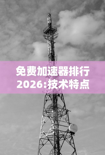 免费加速器排行2026:技术特点与未来趋势分析